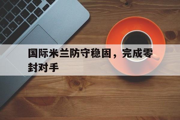 国际米兰防守稳固,完成零封对手