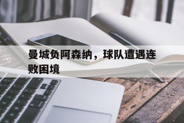 曼城负阿森纳，球队遭遇连败困境