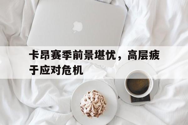 包含卡昂赛季前景堪忧,高层疲于应对危机的词条