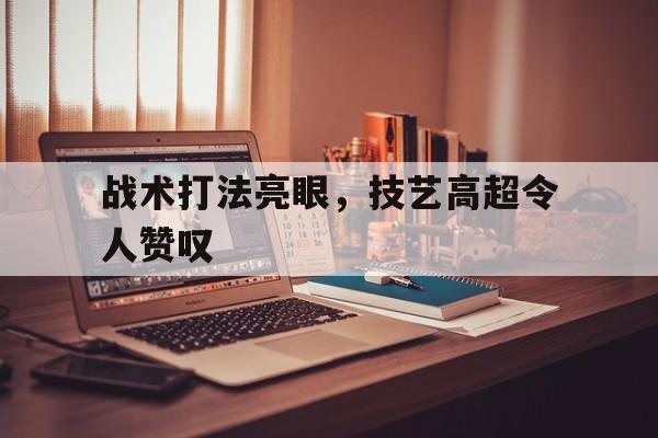 战术打法亮眼，技艺高超令人赞叹