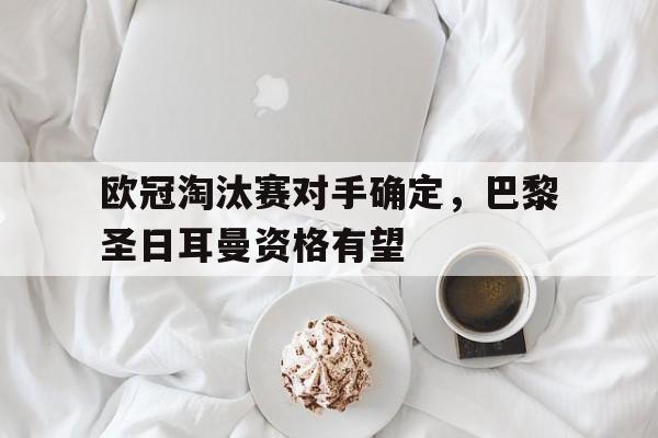 欧冠淘汰赛对手确定，巴黎圣日耳曼资格有望的简单介绍
