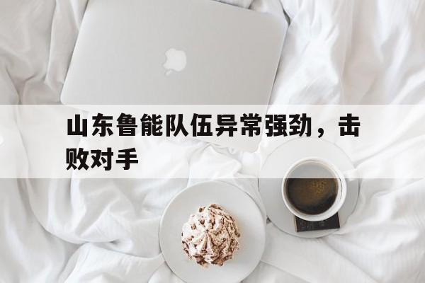 山东鲁能队伍异常强劲，击败对手