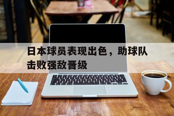 日本球员表现出色，助球队击败强敌晋级的简单介绍