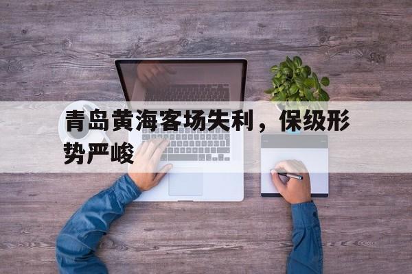 青岛黄海客场失利，保级形势严峻