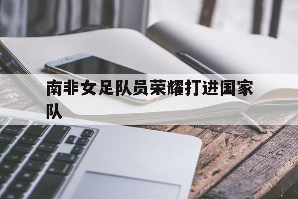 南非女足队员荣耀打进国家队