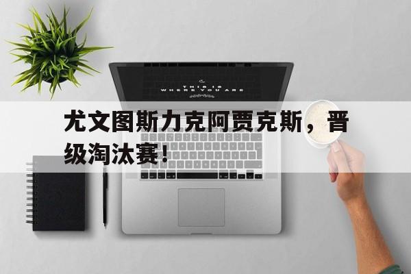 尤文图斯力克阿贾克斯，晋级淘汰赛！