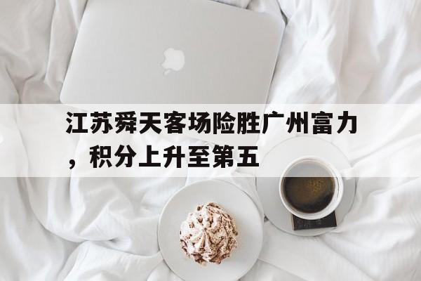 江苏舜天客场险胜广州富力，积分上升至第五的简单介绍