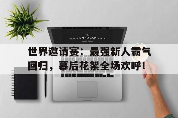 世界邀请赛：最强新人霸气回归，幕后花絮全场欢呼！