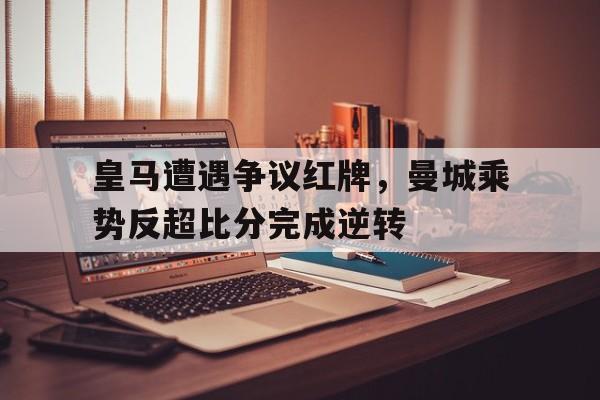 皇马遭遇争议红牌，曼城乘势反超比分完成逆转