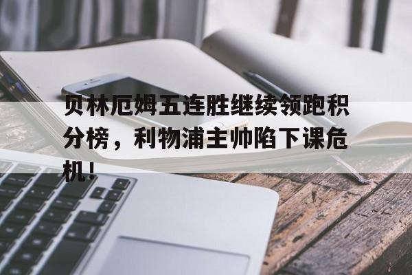 贝林厄姆五连胜继续领跑积分榜，利物浦主帅陷下课危机！