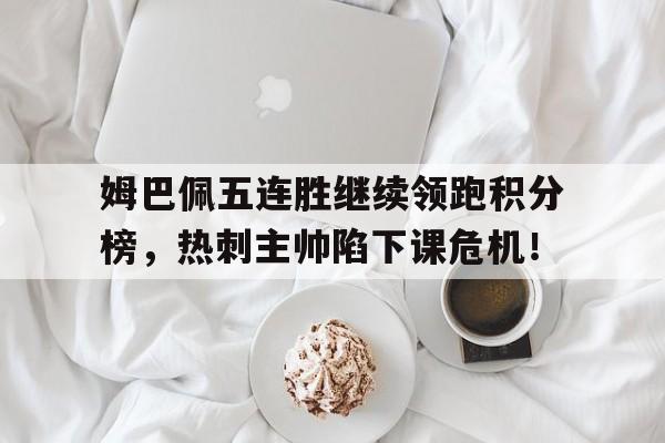 姆巴佩五连胜继续领跑积分榜，热刺主帅陷下课危机！