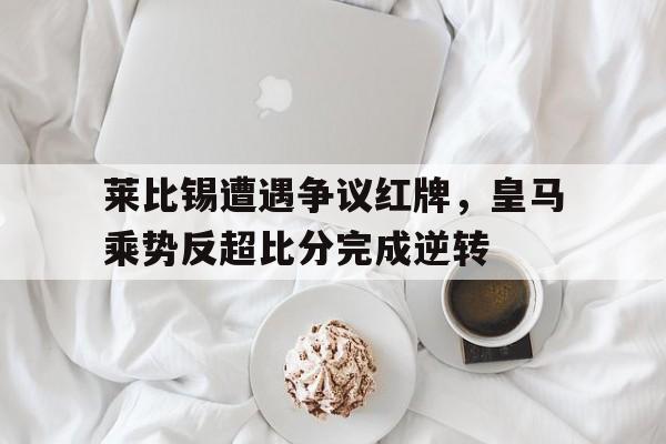 莱比锡遭遇争议红牌，皇马乘势反超比分完成逆转