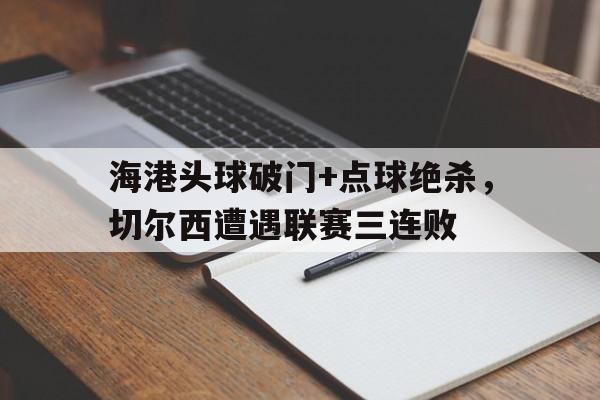 海港头球破门+点球绝杀，切尔西遭遇联赛三连败