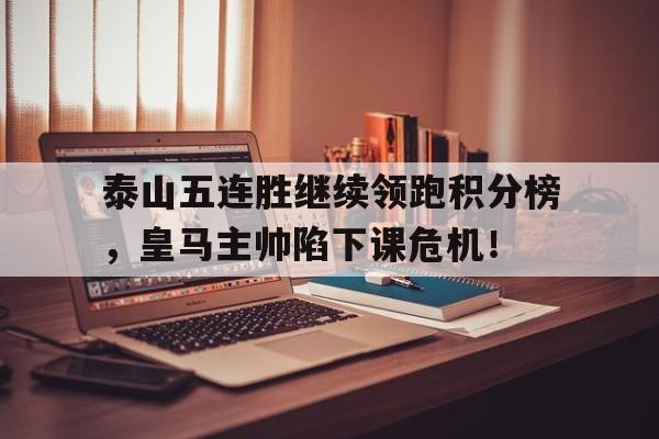 泰山五连胜继续领跑积分榜，皇马主帅陷下课危机！