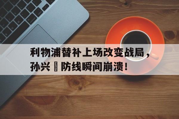 利物浦替补上场改变战局，孙兴慜防线瞬间崩溃！