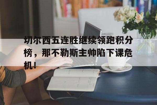 切尔西五连胜继续领跑积分榜，那不勒斯主帅陷下课危机！